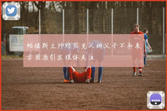 帕福斯主帅对贝克汉姆父子不和表示困惑引发媒体关注