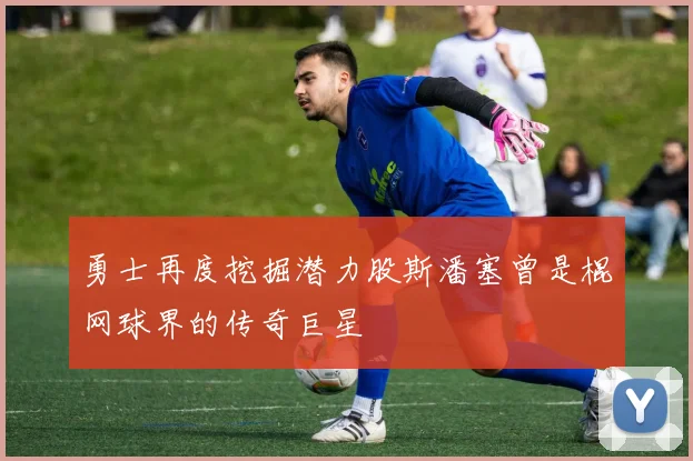 勇士再度挖掘潜力股斯潘塞曾是棍网球界的传奇巨星