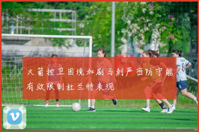 火箭控卫困境加剧马刺严密防守能有效限制杜兰特表现