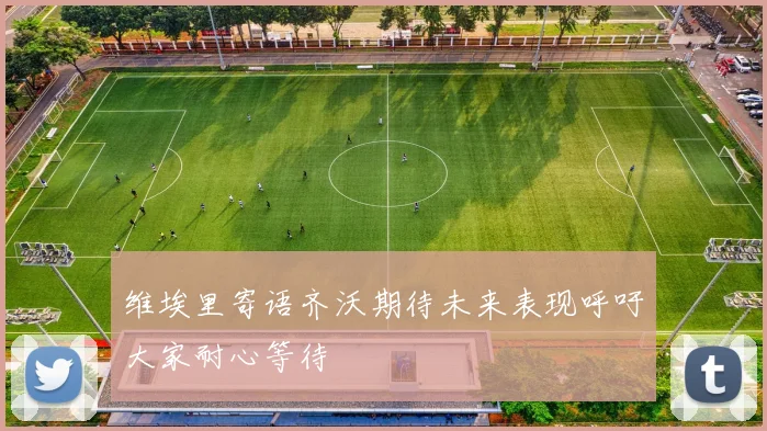 维埃里寄语齐沃期待未来表现呼吁大家耐心等待