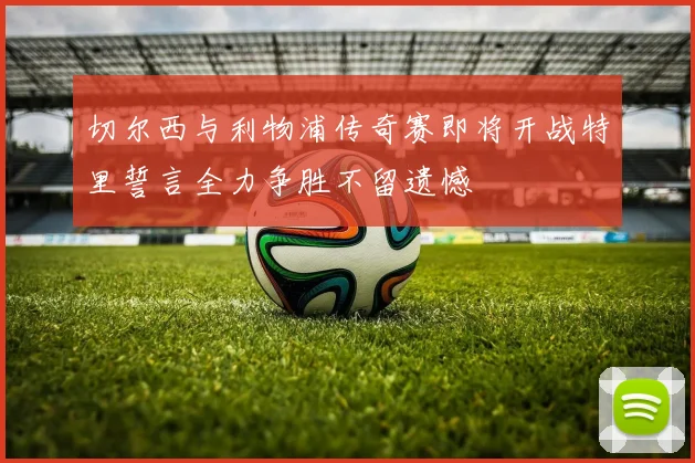 切尔西与利物浦传奇赛即将开战特里誓言全力争胜不留遗憾