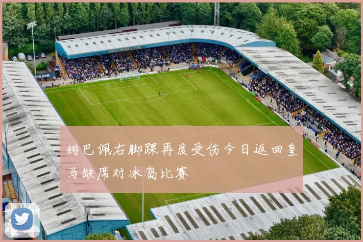 姆巴佩右脚踝再度受伤今日返回皇马缺席对冰岛比赛