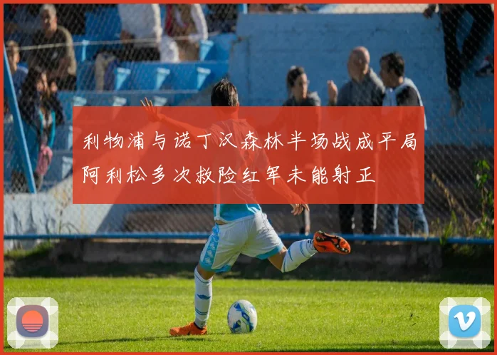 利物浦与诺丁汉森林半场战成平局阿利松多次救险红军未能射正