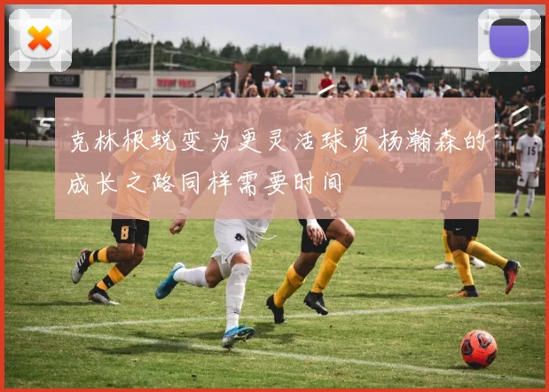 克林根蜕变为更灵活球员杨瀚森的成长之路同样需要时间