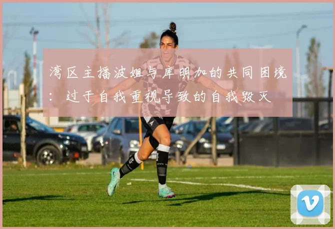 湾区主播波姐与库明加的共同困境：过于自我重视导致的自我毁灭