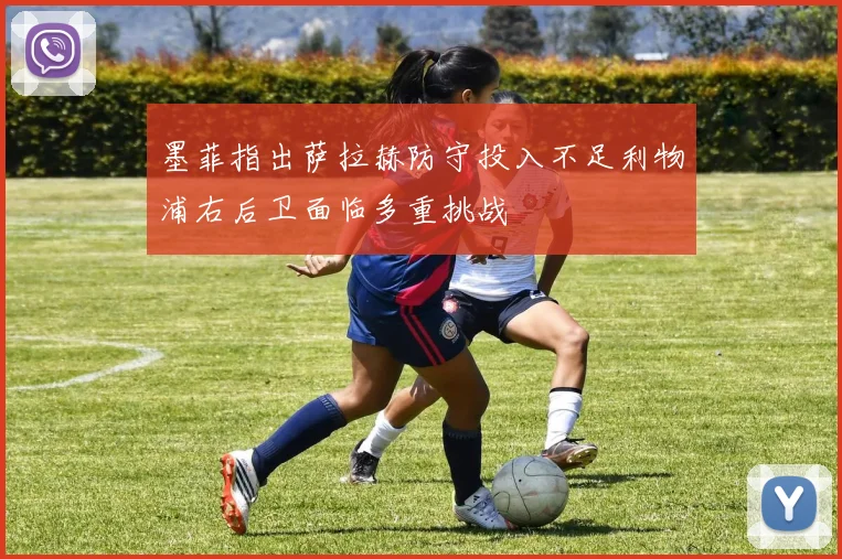 墨菲指出萨拉赫防守投入不足利物浦右后卫面临多重挑战