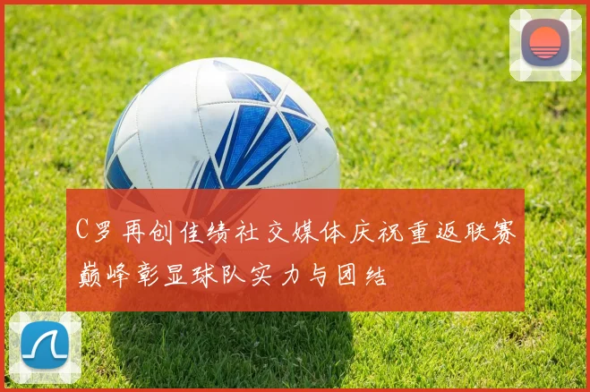 C罗再创佳绩社交媒体庆祝重返联赛巅峰彰显球队实力与团结