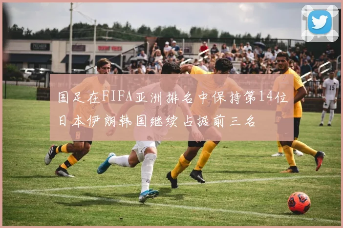 国足在FIFA亚洲排名中保持第14位日本伊朗韩国继续占据前三名