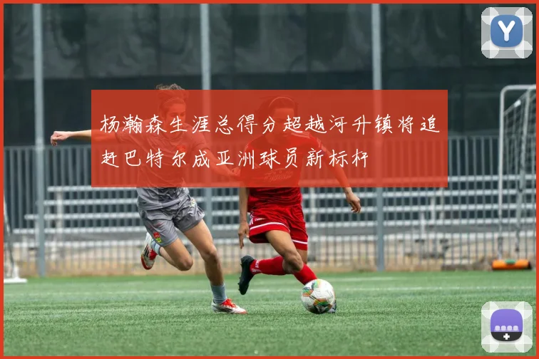 杨瀚森生涯总得分超越河升镇将追赶巴特尔成亚洲球员新标杆
