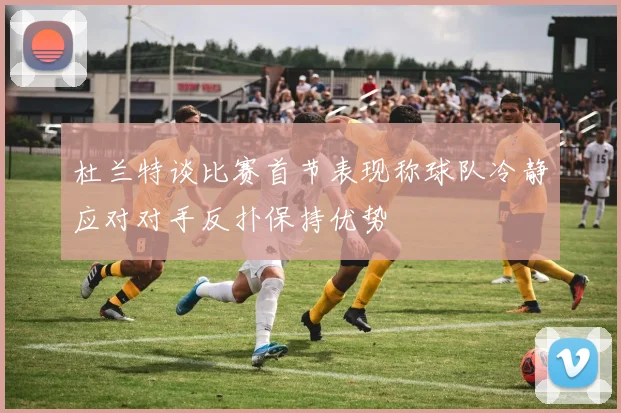杜兰特谈比赛首节表现称球队冷静应对对手反扑保持优势