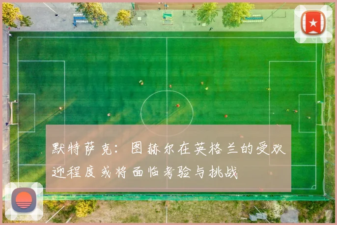 默特萨克：图赫尔在英格兰的受欢迎程度或将面临考验与挑战