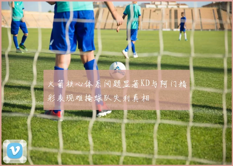 火箭核心体系问题显著KD与阿门精彩表现难掩球队失利真相