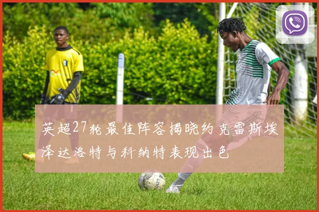 英超27轮最佳阵容揭晓约克雷斯埃泽达洛特与科纳特表现出色