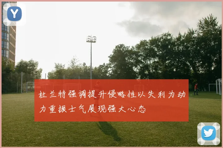 杜兰特强调提升侵略性以失利为动力重振士气展现强大心态