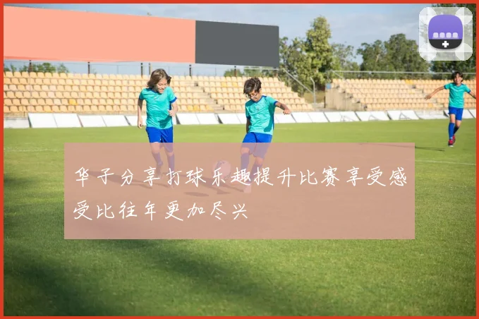 华子分享打球乐趣提升比赛享受感受比往年更加尽兴