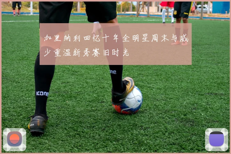 加里纳利回忆十年全明星周末与威少重温新秀赛旧时光
