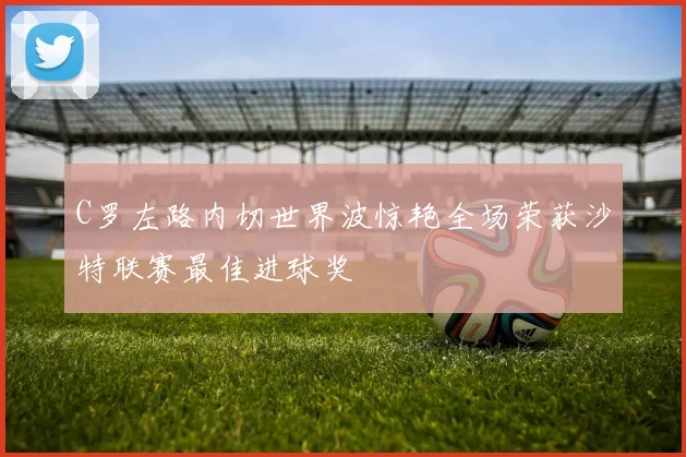 C罗左路内切世界波惊艳全场荣获沙特联赛最佳进球奖