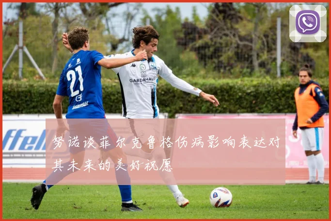 努诺谈菲尔克鲁格伤病影响表达对其未来的美好祝愿
