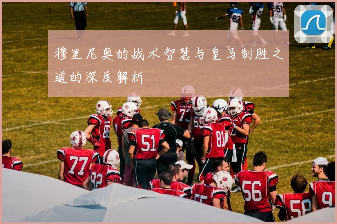 穆里尼奥的战术智慧与皇马制胜之道的深度解析