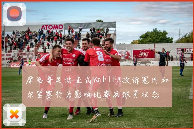 摩洛哥足协正式向FIFA投诉塞内加尔罢赛行为影响比赛及球员状态