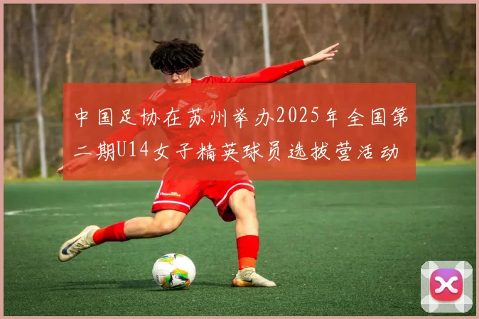 中国足协在苏州举办2025年全国第二期U14女子精英球员选拔营活动