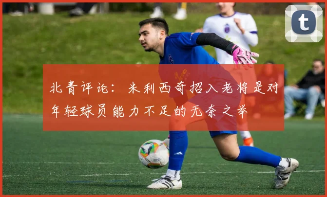 北青评论：米利西奇招入老将是对年轻球员能力不足的无奈之举