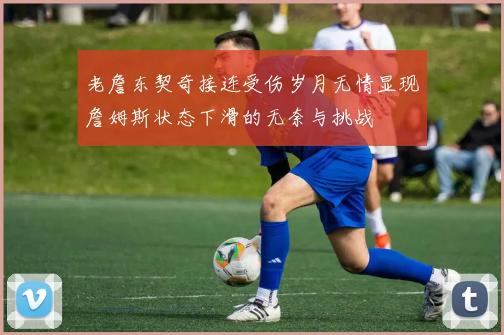 老詹东契奇接连受伤岁月无情显现詹姆斯状态下滑的无奈与挑战