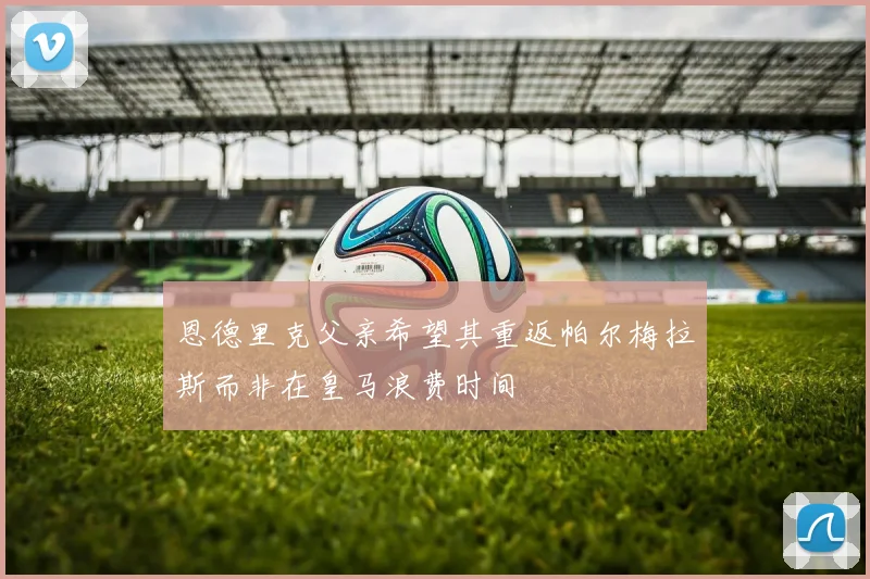 恩德里克父亲希望其重返帕尔梅拉斯而非在皇马浪费时间