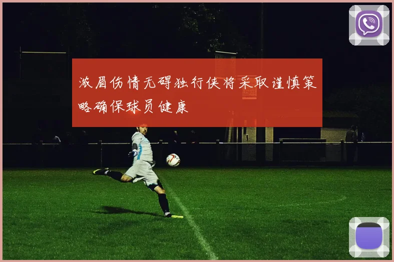 浓眉伤情无碍独行侠将采取谨慎策略确保球员健康