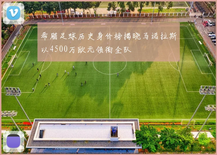 希腊足球历史身价榜揭晓马诺拉斯以4500万欧元领衔全队
