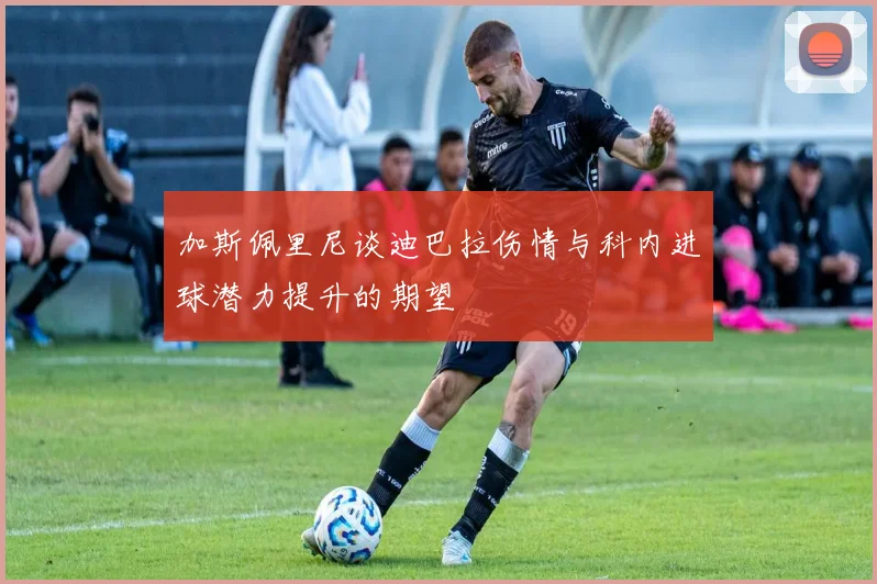 加斯佩里尼谈迪巴拉伤情与科内进球潜力提升的期望