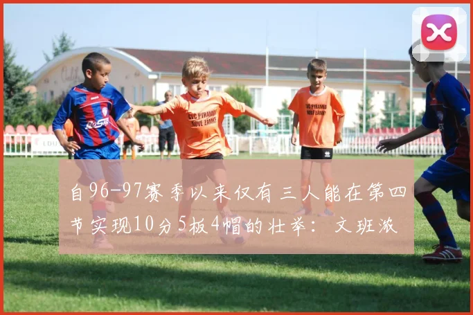 自96-97赛季以来仅有三人能在第四节实现10分5板4帽的壮举：文班浓眉伍德