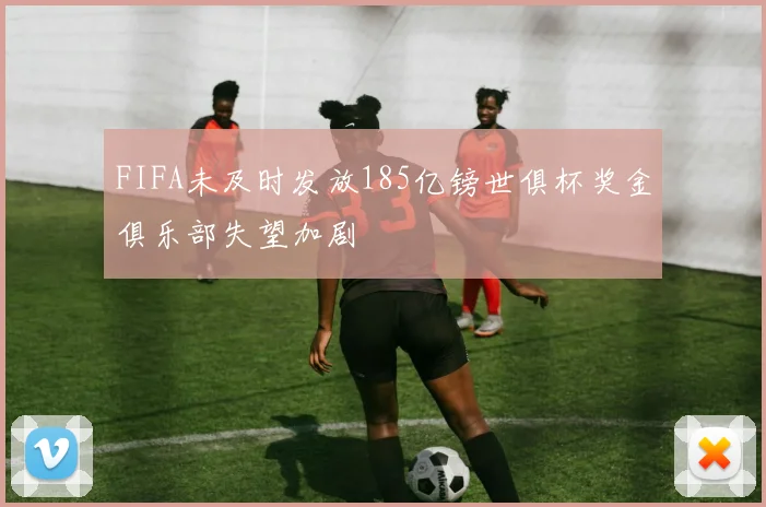 FIFA未及时发放185亿镑世俱杯奖金俱乐部失望加剧