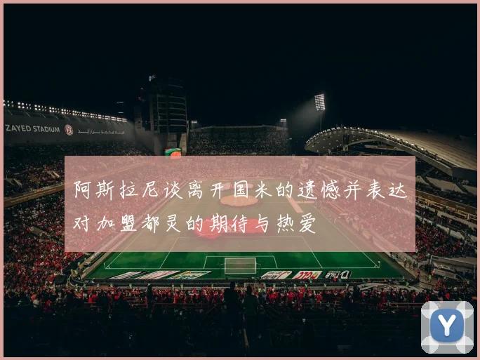 阿斯拉尼谈离开国米的遗憾并表达对加盟都灵的期待与热爱