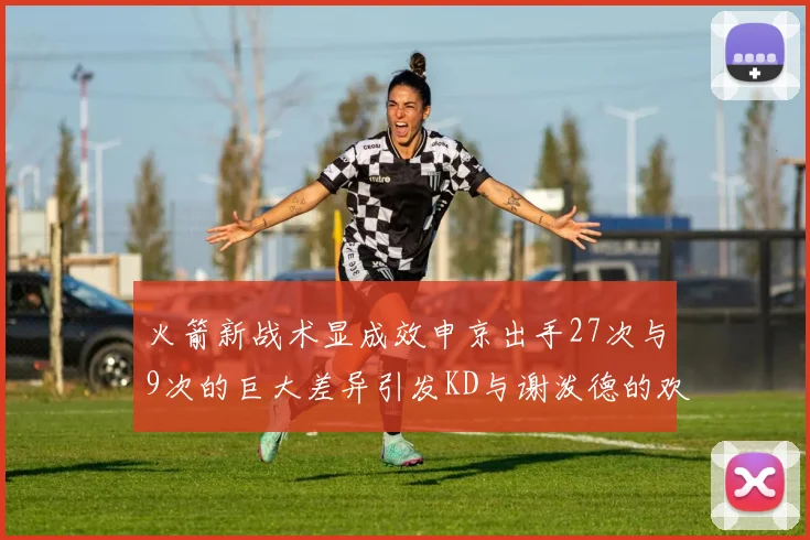 火箭新战术显成效申京出手27次与9次的巨大差异引发KD与谢泼德的欢笑