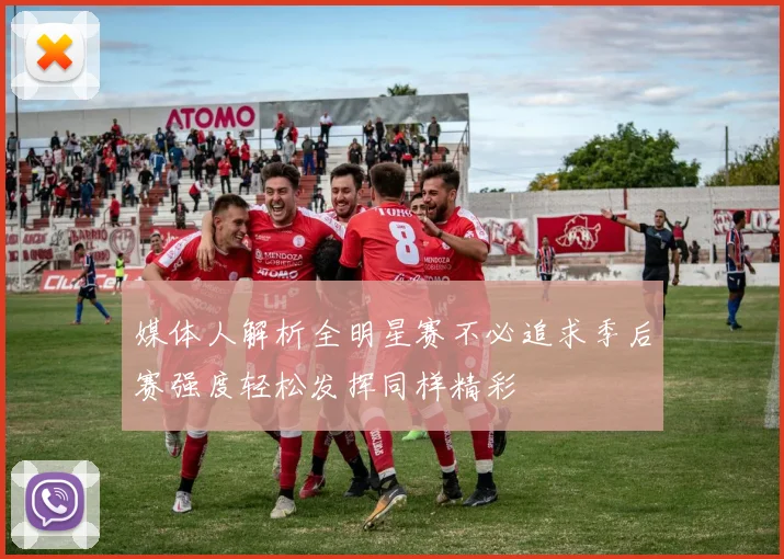 媒体人解析全明星赛不必追求季后赛强度轻松发挥同样精彩