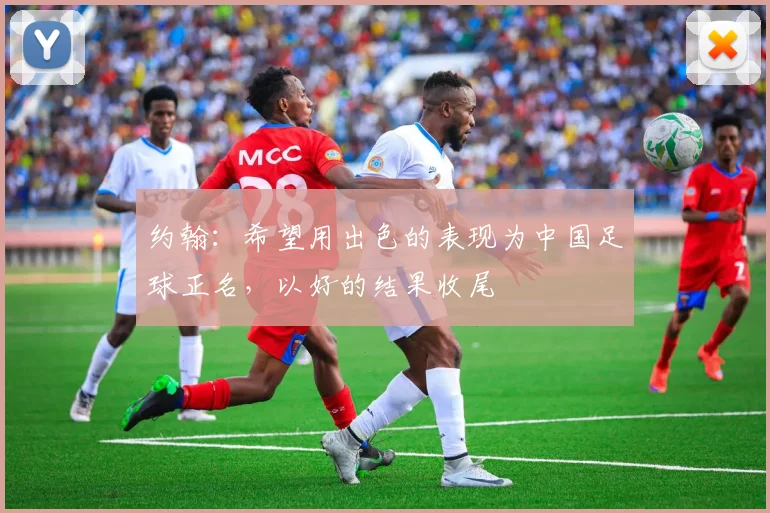 约翰：希望用出色的表现为中国足球正名，以好的结果收尾