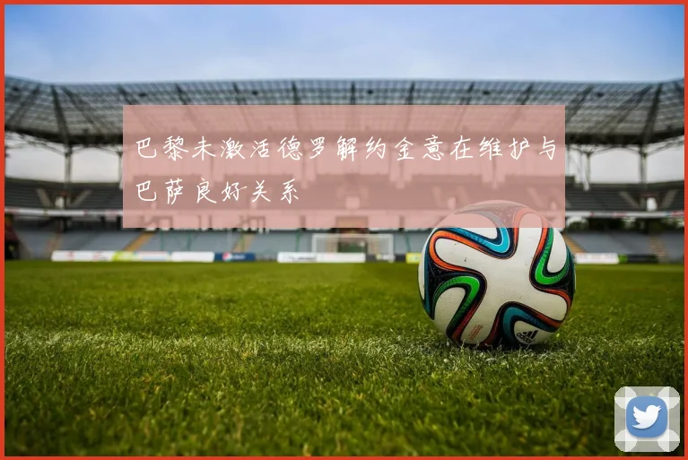 巴黎未激活德罗解约金意在维护与巴萨良好关系