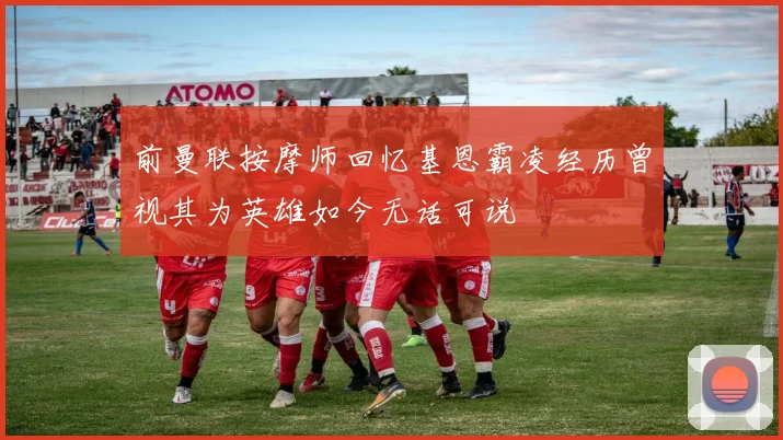 前曼联按摩师回忆基恩霸凌经历曾视其为英雄如今无话可说