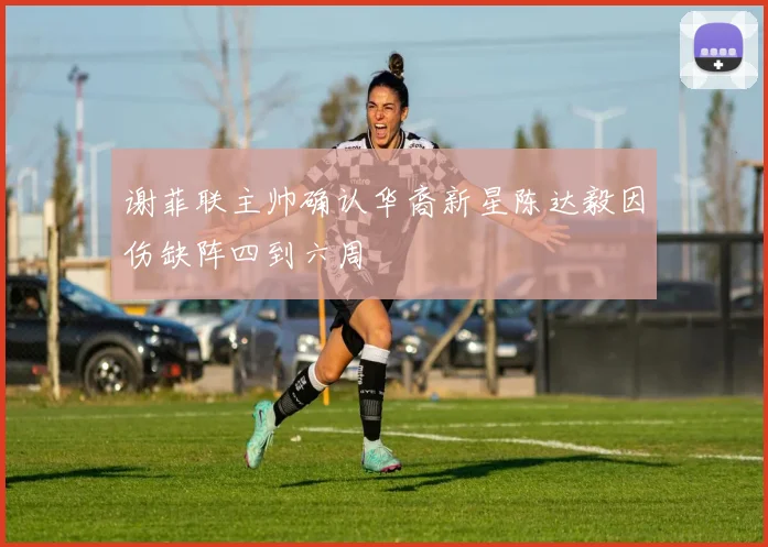 谢菲联主帅确认华裔新星陈达毅因伤缺阵四到六周