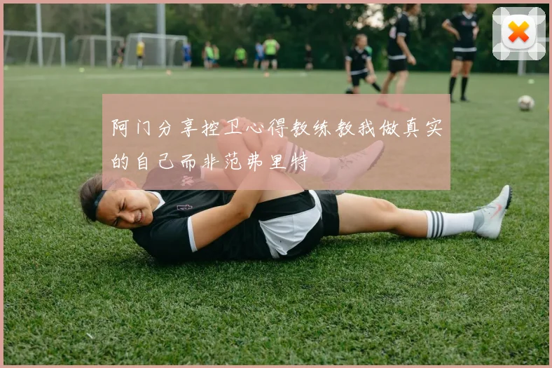 阿门分享控卫心得教练教我做真实的自己而非范弗里特