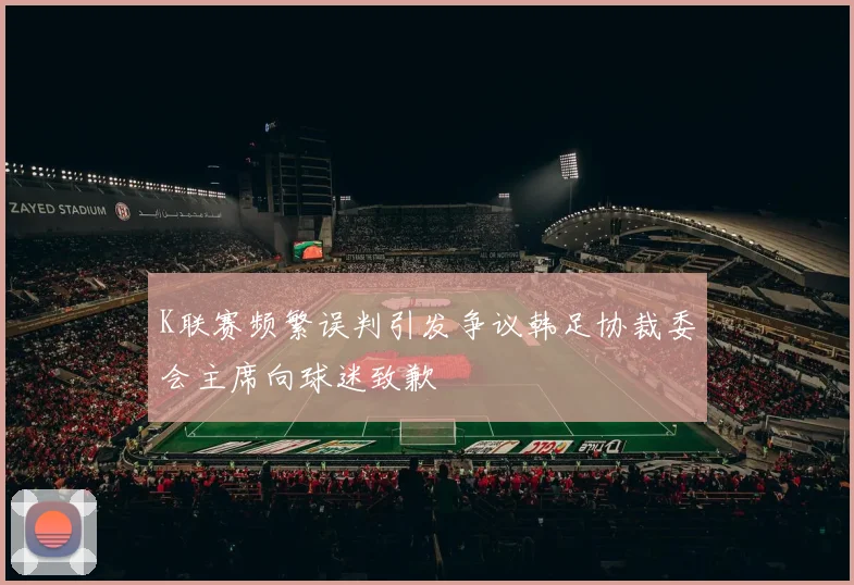 K联赛频繁误判引发争议韩足协裁委会主席向球迷致歉