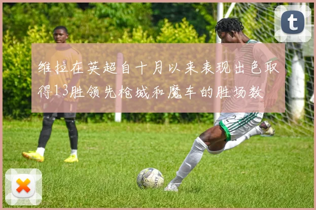 维拉在英超自十月以来表现出色取得13胜领先枪城和魔车的胜场数