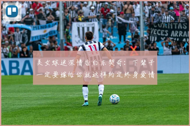 美女球迷深情告白东契奇：下辈子一定要嫁给你就这样约定终身爱情