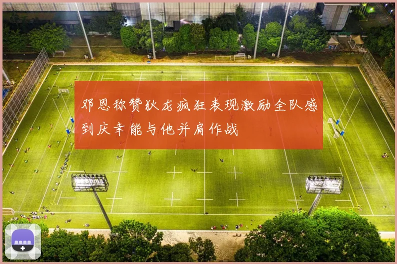邓恩称赞狄龙疯狂表现激励全队感到庆幸能与他并肩作战