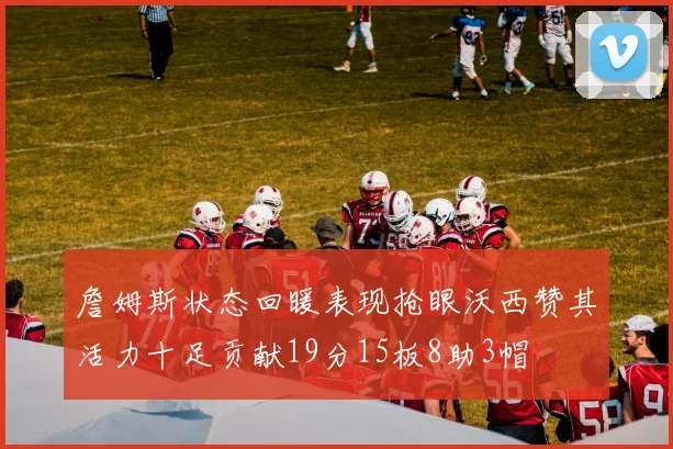 詹姆斯状态回暖表现抢眼沃西赞其活力十足贡献19分15板8助3帽