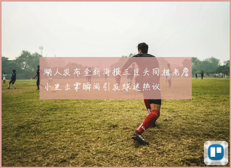 湖人发布全新海报三巨头同框老詹小里击掌瞬间引发球迷热议